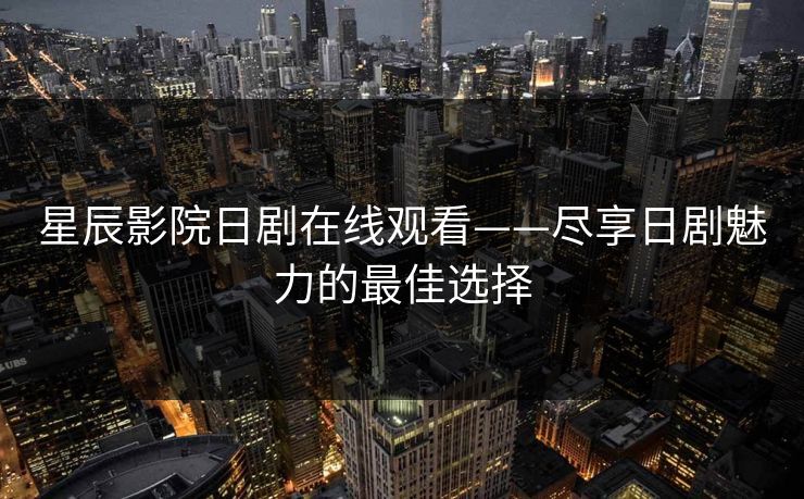 星辰影院日剧在线观看——尽享日剧魅力的最佳选择