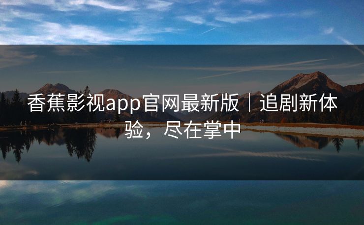 香蕉影视app官网最新版｜追剧新体验，尽在掌中