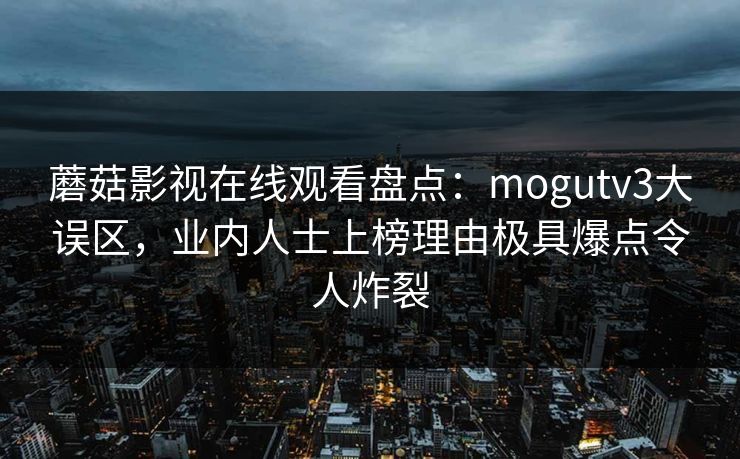 蘑菇影视在线观看盘点:mogutv3大误区,业内人士上榜理由极具爆点令人炸裂 蘑菇影视在线观看盘点:mogutv3大误区,业内人士上榜理由极具爆点令人炸裂