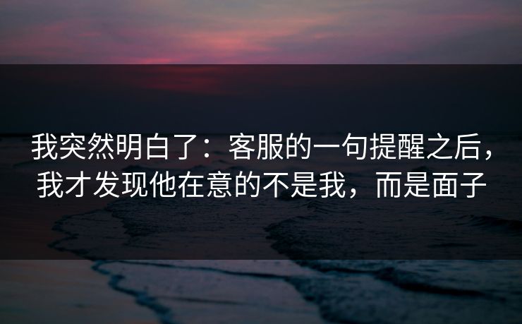 我突然明白了:客服的一句提醒之后,我才发现他在意的不是我,而是面子 我突然明白了:客服的一句提醒之后,我才发现他在意的不是我,而是面子