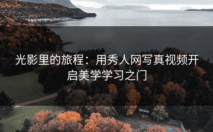 光影里的旅程：用秀人网写真视频开启美学学习之门