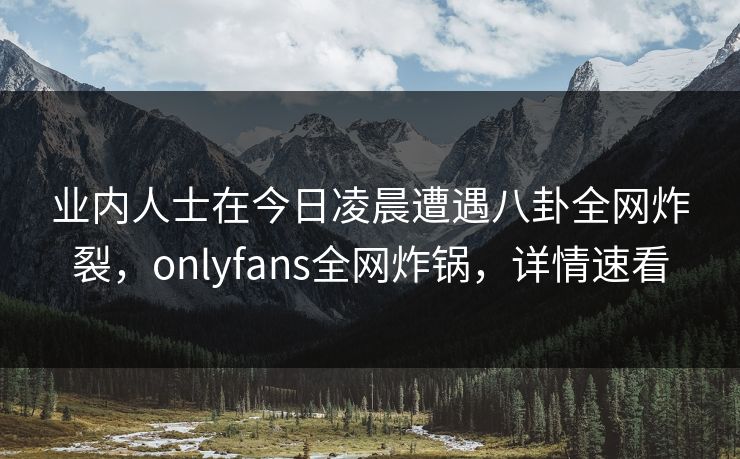 业内人士在今日凌晨遭遇八卦全网炸裂,onlyfans全网炸锅,详情速看 业内人士在今日凌晨遭遇八卦全网炸裂,onlyfans全网炸锅,详情速看