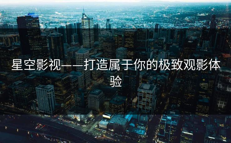 星空影视——打造属于你的极致观影体验 星空影视——打造属于你的极致观影体验
