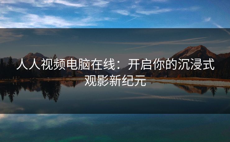 人人视频电脑在线:开启你的沉浸式观影新纪元 人人视频电脑在线:开启你的沉浸式观影新纪元