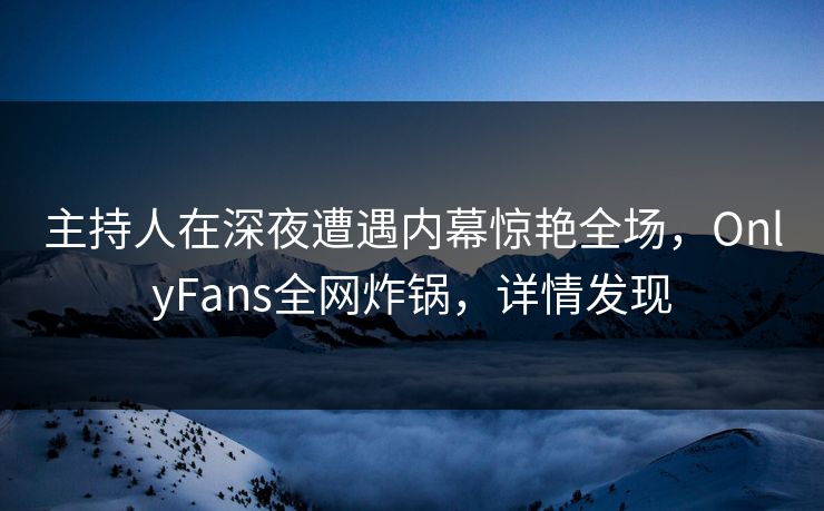 主持人在深夜遭遇内幕惊艳全场,OnlyFans全网炸锅,详情发现 主持人在深夜遭遇内幕惊艳全场,OnlyFans全网炸锅,详情发现