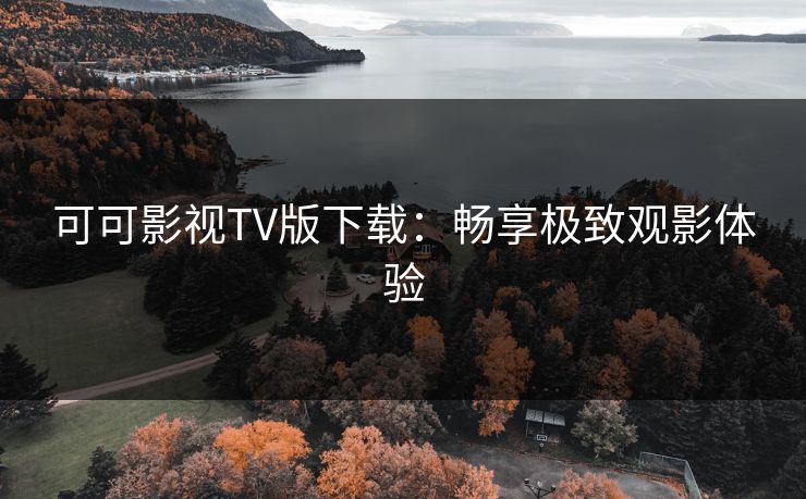 可可影视TV版下载:畅享极致观影体验 可可影视TV版下载:畅享极致观影体验