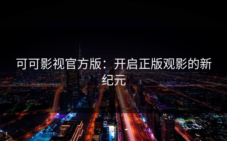 可可影视官方版:开启正版观影的新纪元 可可影视官方版:开启正版观影的新纪元