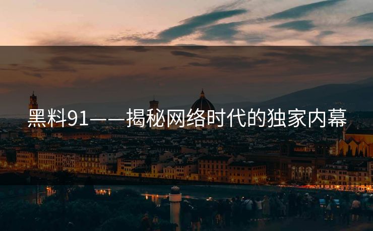 黑料91——揭秘网络时代的独家内幕