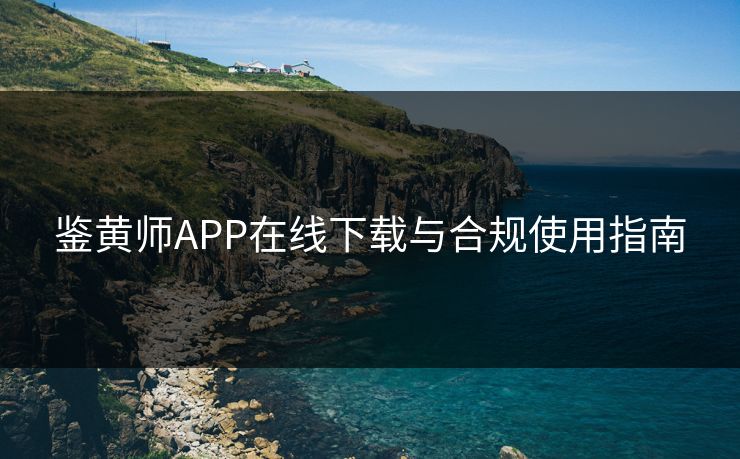 鉴黄师APP在线下载与合规使用指南