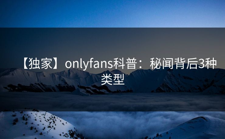 【独家】onlyfans科普：秘闻背后3种类型