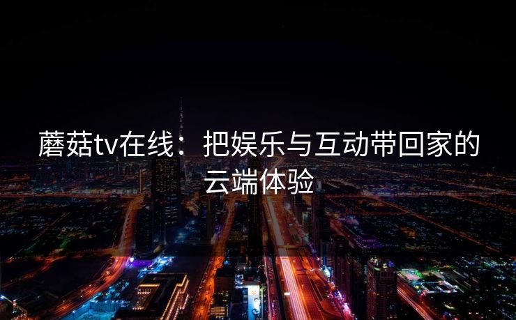 蘑菇tv在线：把娱乐与互动带回家的云端体验