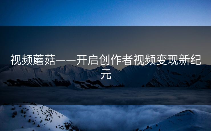 视频蘑菇——开启创作者视频变现新纪元 视频蘑菇——开启创作者视频变现新纪元