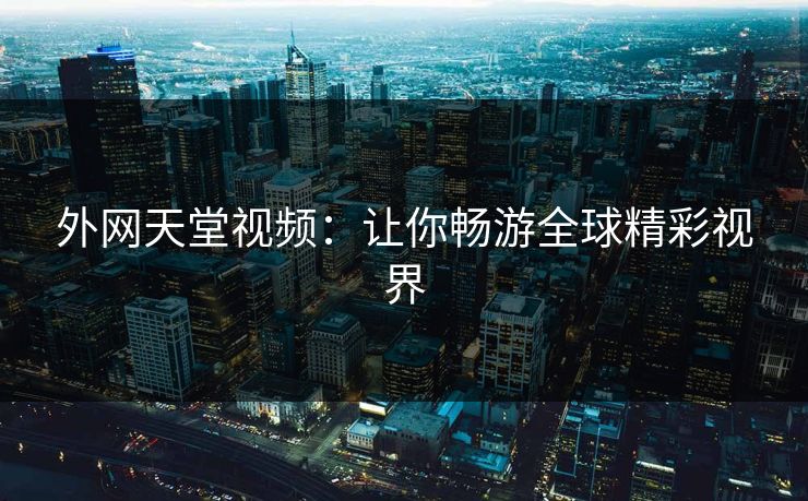 外网天堂视频：让你畅游全球精彩视界