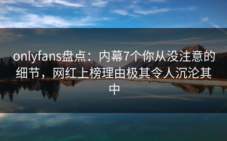 onlyfans盘点:内幕7个你从没注意的细节,网红上榜理由极其令人沉沦其中 onlyfans盘点:内幕7个你从没注意的细节,网红上榜理由极其令人沉沦其中