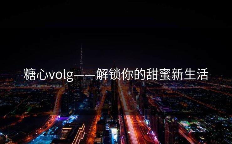 糖心volg——解锁你的甜蜜新生活 糖心volg——解锁你的甜蜜新生活