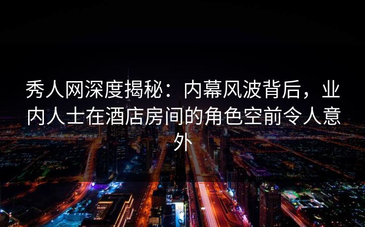 秀人网深度揭秘:内幕风波背后,业内人士在酒店房间的角色空前令人意外 秀人网深度揭秘:内幕风波背后,业内人士在酒店房间的角色空前令人意外