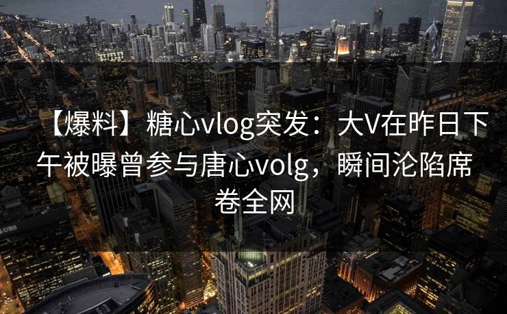 【爆料】糖心vlog突发:大V在昨日下午被曝曾参与唐心volg,瞬间沦陷席卷全网 【爆料】糖心vlog突发:大V在昨日下午被曝曾参与唐心volg,瞬间沦陷席卷全网