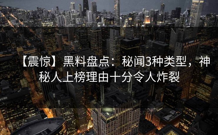 【震惊】黑料盘点:秘闻3种类型,神秘人上榜理由十分令人炸裂 【震惊】黑料盘点:秘闻3种类型,神秘人上榜理由十分令人炸裂