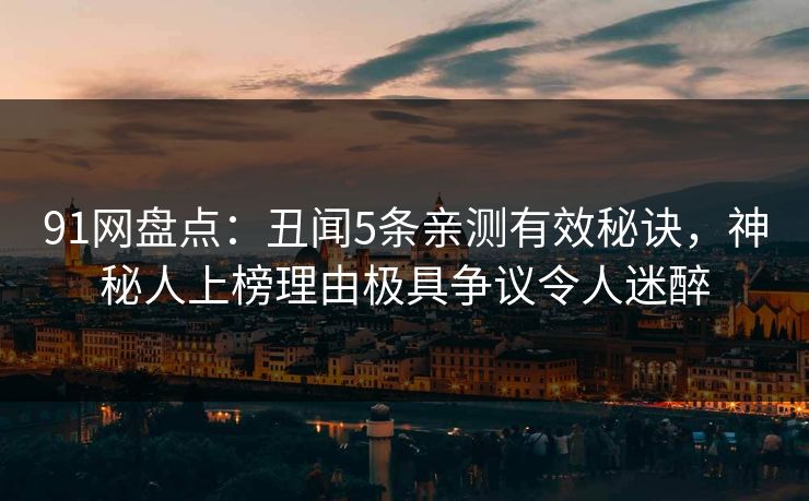 91网盘点:丑闻5条亲测有效秘诀,神秘人上榜理由极具争议令人迷醉 91网盘点:丑闻5条亲测有效秘诀,神秘人上榜理由极具争议令人迷醉
