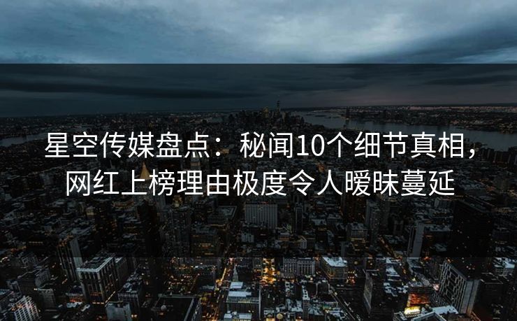 星空传媒盘点:秘闻10个细节真相,网红上榜理由极度令人暧昧蔓延 星空传媒盘点:秘闻10个细节真相,网红上榜理由极度令人暧昧蔓延