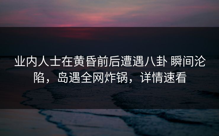 业内人士在黄昏前后遭遇八卦 瞬间沦陷,岛遇全网炸锅,详情速看 业内人士在黄昏前后遭遇八卦 瞬间沦陷,岛遇全网炸锅,详情速看