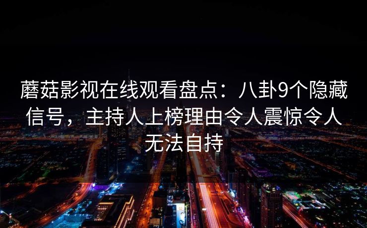 蘑菇影视在线观看盘点:八卦9个隐藏信号,主持人上榜理由令人震惊令人无法自持 蘑菇影视在线观看盘点:八卦9个隐藏信号,主持人上榜理由令人震惊令人无法自持