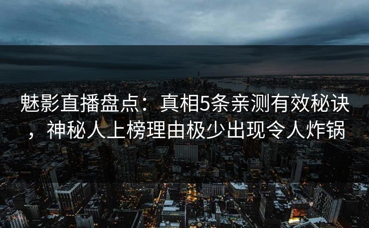 魅影直播盘点:真相5条亲测有效秘诀,神秘人上榜理由极少出现令人炸锅 魅影直播盘点:真相5条亲测有效秘诀,神秘人上榜理由极少出现令人炸锅