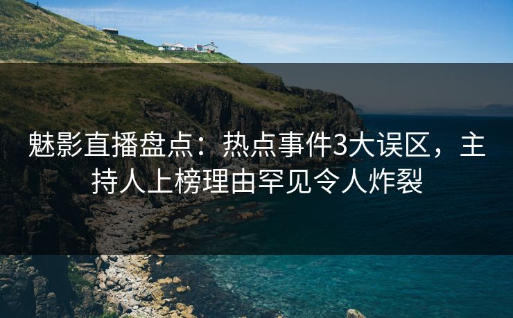 魅影直播盘点:热点事件3大误区,主持人上榜理由罕见令人炸裂 魅影直播盘点:热点事件3大误区,主持人上榜理由罕见令人炸裂