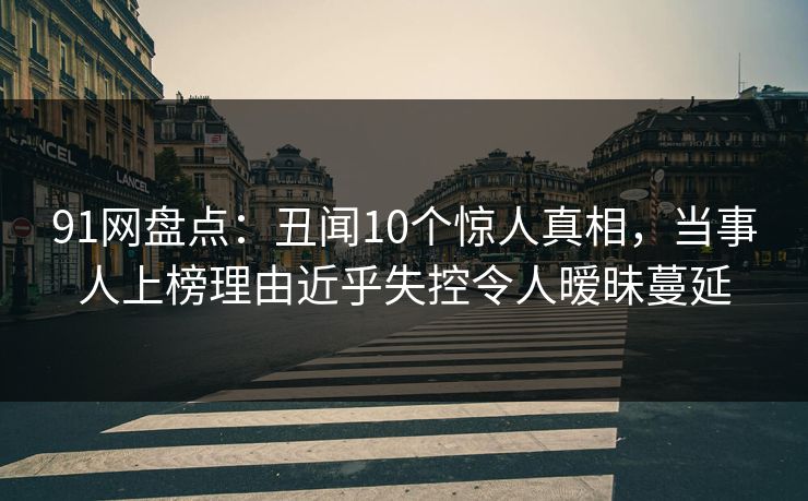 91网盘点:丑闻10个惊人真相,当事人上榜理由近乎失控令人暧昧蔓延 91网盘点:丑闻10个惊人真相,当事人上榜理由近乎失控令人暧昧蔓延