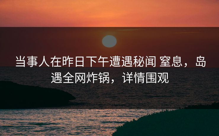 当事人在昨日下午遭遇秘闻 窒息,岛遇全网炸锅,详情围观 当事人在昨日下午遭遇秘闻 窒息,岛遇全网炸锅,详情围观