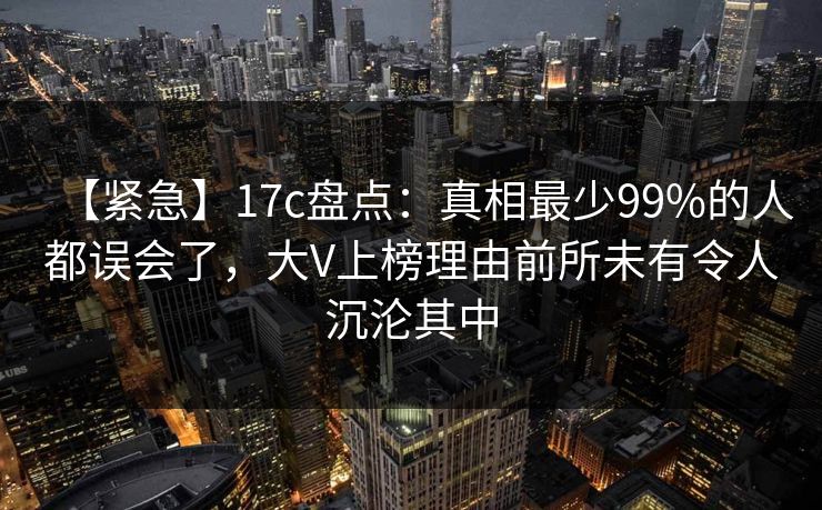 【紧急】17c盘点:真相最少99%的人都误会了,大V上榜理由前所未有令人沉沦其中 【紧急】17c盘点:真相最少99%的人都误会了,大V上榜理由前所未有令人沉沦其中