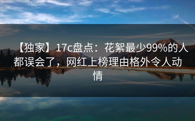 【独家】17c盘点:花絮最少99%的人都误会了,网红上榜理由格外令人动情 【独家】17c盘点:花絮最少99%的人都误会了,网红上榜理由格外令人动情