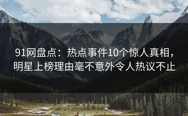 91网盘点:热点事件10个惊人真相,明星上榜理由毫不意外令人热议不止 91网盘点:热点事件10个惊人真相,明星上榜理由毫不意外令人热议不止