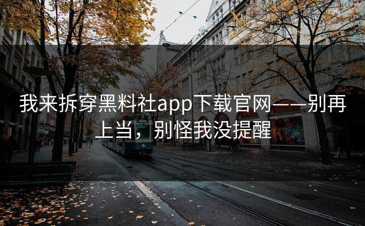 我来拆穿黑料社app下载官网——别再上当,别怪我没提醒 我来拆穿黑料社app下载官网——别再上当,别怪我没提醒