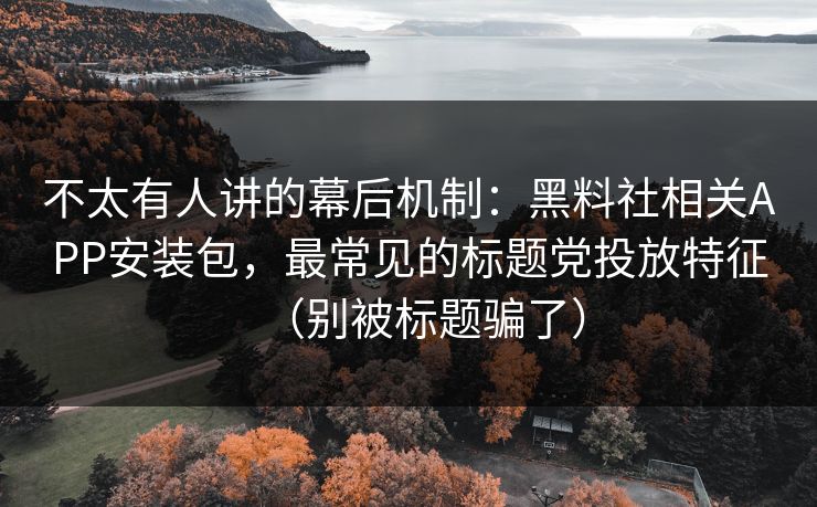 不太有人讲的幕后机制：黑料社相关APP安装包，最常见的标题党投放特征（别被标题骗了）