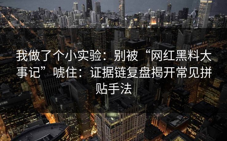 我做了个小实验：别被“网红黑料大事记”唬住：证据链复盘揭开常见拼贴手法