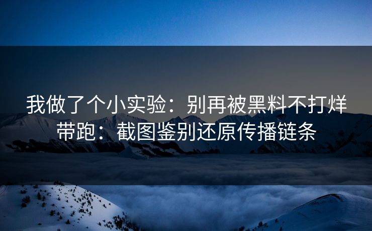 我做了个小实验：别再被黑料不打烊带跑：截图鉴别还原传播链条