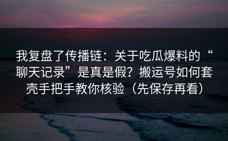 我复盘了传播链:关于吃瓜爆料的“聊天记录”是真是假?搬运号如何套壳手把手教你核验(先保存再看) 我复盘了传播链:关于吃瓜爆料的“聊天记录”是真是假?搬运号如何套壳手把手教你核验(先保存再看)