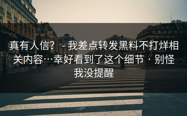 真有人信？ - 我差点转发黑料不打烊相关内容…幸好看到了这个细节 · 别怪我没提醒