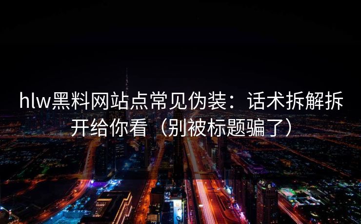 hlw黑料网站点常见伪装：话术拆解拆开给你看（别被标题骗了）